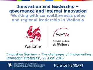 DIRECTION DE LA POLITIQUE ECONOMIQUE
Innovation and leadership –
governance and internal innovation
Working with competitiveness poles
and regional leadership in Wallonia
Innovation Seminar « The challenges of implementing
innovation strategies”, 23 June 2015
Florence HENNART
 