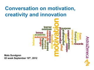 Conversation on motivation,
creativity and innovation
Mats Sundgren
I2I week September 10th, 2012
 
