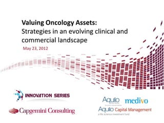 Valuing Oncology Assets:
Strategies in an evolving clinical and
commercial landscape
May 23, 2012
 