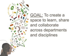 GOAL: To create a
space to learn, share
and collaborate
across departments
and disciplines
 