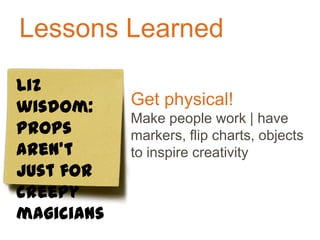 Lessons Learned
Get physical!
Make people work | have
markers, flip charts, objects
to inspire creativity
Liz
wisdom:
props
aren’t
just for
creepy
magicians
 