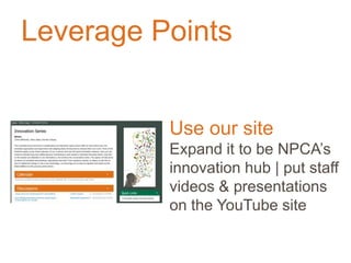 Leverage Points
Use our site
Expand it to be NPCA’s
innovation hub | put staff
videos & presentations
on the YouTube site
 