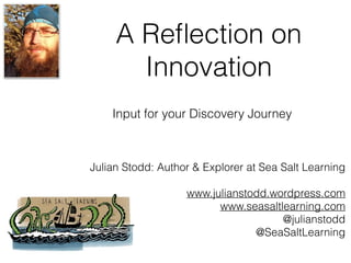 A Reﬂection on
Innovation
Julian Stodd: Author & Explorer at Sea Salt Learning
www.julianstodd.wordpress.com
www.seasaltlearning.com
@julianstodd
@SeaSaltLearning
Input for your Discovery Journey
 