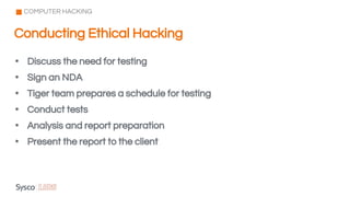 • Discuss the need for testing
• Sign an NDA
• Tiger team prepares a schedule for testing
• Conduct tests
• Analysis and report preparation
• Present the report to the client
Conducting Ethical Hacking
COMPUTER HACKING
 
