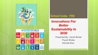 Innovations For
Better
Sustainability In
2030
Presented By:- Vansh Bindal
Piyush Bhatia
Harneet Kaur
School Code- F69
 