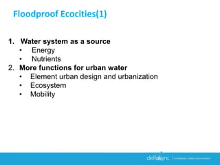 1. Water system as a source
• Energy
• Nutrients
2. More functions for urban water
• Element urban design and urbanization
• Ecosystem
• Mobility
Floodproof Ecocities(1)
 