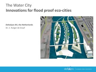 DeltaSync BV, the Netherlands
Dr. ir. Rutger de Graaf
The Water City
Innovations for flood proof eco-cities
 