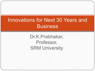 Dr.K.Prabhakar,
Professor,
SRM University
Innovations for Next 30 Years and
Business
 