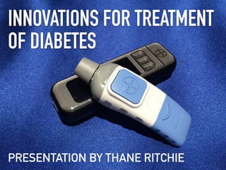 INNOVATIONS FOR TREATMENT
OF DIABETES
PRESENTATION BY THANE RITCHIE
 