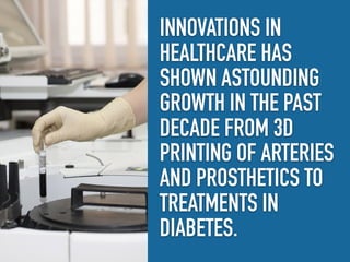 INNOVATIONS IN
HEALTHCARE HAS
SHOWN ASTOUNDING
GROWTH IN THE PAST
DECADE FROM 3D
PRINTING OF ARTERIES
AND PROSTHETICS TO
T...