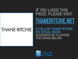 THANERITCHIE.NET
IF YOU LIKED THIS
PIECE, PLEASE VISIT:
& FOLLOW THANE RITCHIE
ON SOCIAL MEDIA
ACCOUNTS BY CLICKING
THE IC...