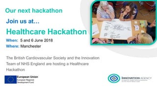 Our next hackathon
Join us at…
Healthcare Hackathon
When: 5 and 6 June 2018
Where: Manchester
The British Cardiovascular Society and the Innovation
Team of NHS England are hosting a Healthcare
Hackathon
 
