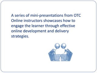 A series of mini-presentations from OTC Online instructors showcases how to engage the learner through effective online development and delivery strategies.