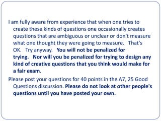 I have used this technique for several years and so I am writing it up in case it might be useful to anyone else.  The basic principles are:Students make up a set of questions for possible inclusion on an ex*m