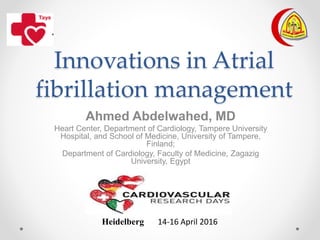 Innovations in Atrial
fibrillation management
Ahmed Abdelwahed, MD
Heart Center, Department of Cardiology, Tampere University
Hospital, and School of Medicine, University of Tampere,
Finland;
Department of Cardiology, Faculty of Medicine, Zagazig
University, Egypt
Heidelberg 14-16 April 2016
 