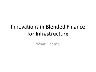 Innovations in Blended Finance
for Infrastructure
What I learnt.
 