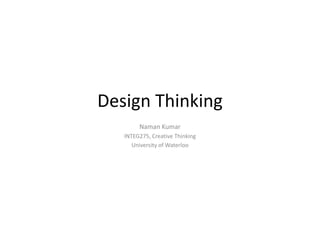 Design Thinking
        Naman Kumar
   INTEG275, Creative Thinking
      University of Waterloo
 