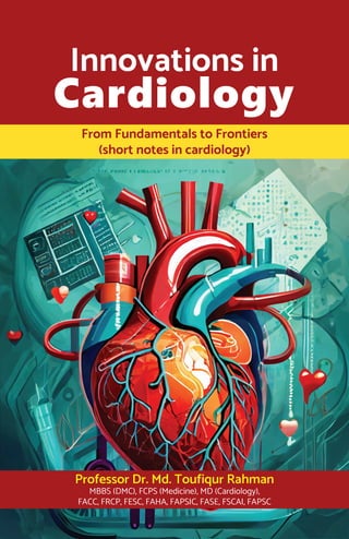 From Fundamentals to Frontiers
(short notes in cardiology)
Innovations in
Cardiology
Professor Dr. Md. Toufiqur Rahman
MBBS (DMC), FCPS (Medicine), MD (Cardiology),
FACC, FRCP, FESC, FAHA, FAPSIC, FASE, FSCAI, FAPSC
 