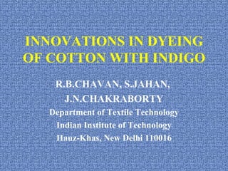 INNOVATIONS IN DYEING OF COTTON WITH INDIGO R.B.CHAVAN, S.JAHAN,  J.N.CHAKRABORTY Department of Textile Technology Indian Institute of Technology Hauz-Khas, New Delhi 110016 