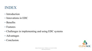 INDEX
• Introduction
• Innovations in EDC
• Benefits
• Features
• Challenges in implementing and using EDC systems
• Advantages
• Conclusion
www.clinosol.com | follow us on social media
@clinosolresearch
2
 