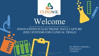 Welcome
INNOVATIONS IN ELECTRONIC DATA CAPTURE
(EDC) SYSTEMS FOR CLINICAL TRIALS
SK ARSHIYA SIDDIQUA
B PHARMACY
176/082023
www.clinosol.com | follow us on social media
@clinosolresearch
1
 