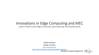 Innovations in Edge Computing and MEC
Latest in Multi-access Edge Computing, Fog Computing, Distributed Clouds
Sabidur Rahman
Netlab, UC Davis
Email: krahman@ucdavis.edu
http://www.linkedin.com/in/kmsabidurrahman/
Review of Industry Report by
 