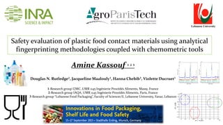 Safety evaluation of plastic food contact materials using analytical
fingerprinting methodologies coupled with chemometric tools
Amine Kassouf ¹ ² ³
Douglas N. Rutledge², Jacqueline Maalouly³, Hanna Chebib³, Violette Ducruet¹
1-Research group I2MC, UMR 1145 Ingénierie Procédés Aliments, Massy, France
2-Research group IAQA, UMR 1145 Ingénierie Procédés Aliments, Paris, France
3-Research group “Lebanese Food Packaging”, Faculty of Sciences II, Lebanese University, Fanar, Lebanon
Lebanese University
 