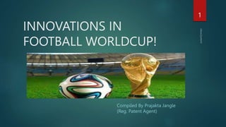 INNOVATIONS IN
FOOTBALL WORLDCUP!
Compiled By Prajakta Jangle
(Reg. Patent Agent)
1
 