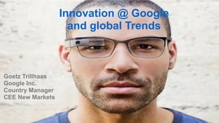 Goetz Trillhaas 
Google Inc. 
Country Manager CEE New Markets 
Innovation @ Google 
and global Trends  