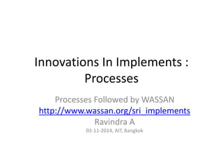 Innovations In Implements :
Processes
Processes Followed by WASSAN
http://www.wassan.org/sri_implements
Ravindra A
03-11-2014, AIT, Bangkok
 