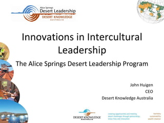 Innovations in Intercultural
         Leadership
The Alice Springs Desert Leadership Program

                                         John Huigen
                                                CEO
                           Desert Knowledge Australia
 