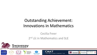 Outstanding Achievement:
Innovations in Mathematics
             Cecilia Freer
  2nd i/c in Mathematics and SLE
 