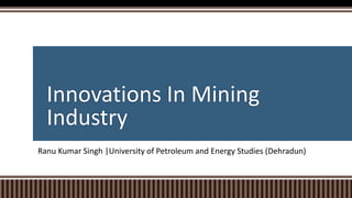 Innovations In Mining
Industry
Ranu Kumar Singh |University of Petroleum and Energy Studies (Dehradun)
 
