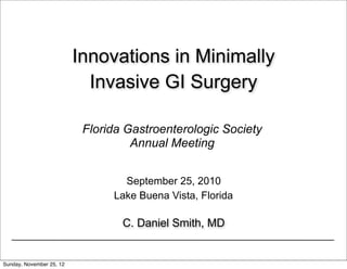 Innovations in Minimally
                            Invasive GI Surgery

                           Florida Gastroenterologic Society
                                    Annual Meeting


                                  September 25, 2010
                                Lake Buena Vista, Florida

                                  C. Daniel Smith, MD

                                                               2


Sunday, November 25, 12
 