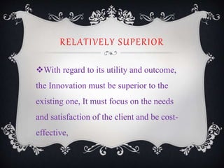 RELATIVELY SUPERIOR
With regard to its utility and outcome,
the Innovation must be superior to the
existing one, It must focus on the needs
and satisfaction of the client and be cost-
effective,
 