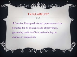 TRIALABILITY
Creative Ideas/products and processes need to
be tested for its efficiency and effectiveness,
generating positive effects and reducing the
chances of adaptability.
 
