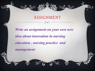 ASSIGNMENT
Write an assignment on your own new
idea about innovation in nursing
education , nursing practice and
management
 