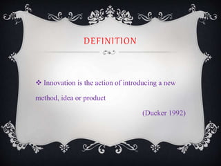 DEFINITION
 Innovation is the action of introducing a new
method, idea or product
(Ducker 1992)
 