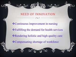 NEED OF INNOVATION
Continuous improvement in nursing
Fulfilling the demand for health services
Rendering holistic and high-quality care
Compensating shortage of workforce
 