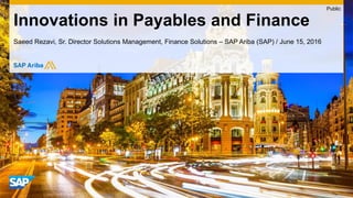 Saeed Rezavi, Sr. Director Solutions Management, Finance Solutions – SAP Ariba (SAP) / June 15, 2016
Innovations in Payables and Finance
Public
 
