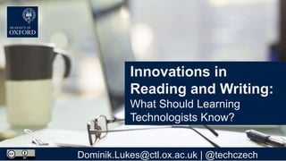 Innovations in
Reading and Writing:
What Should Learning
Technologists Know?
Dominik.Lukes@ctl.ox.ac.uk | @techczech
 