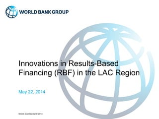 Strictly Confidential © 2014
Innovations in Results-Based
Financing (RBF) in the LAC Region
May 22, 2014
 
