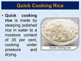 Quick Cooking Rice
• Quick cooking
rice is made by
steeping polished
rice in water to a
moisture content
of 35 per cent,
cooking under
pressure and
drying.
 