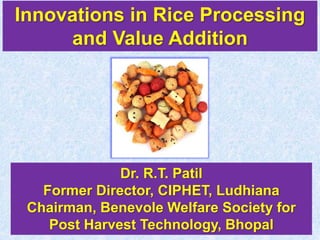 Innovations in Rice Processing
and Value Addition
Dr. R.T. Patil
Former Director, CIPHET, Ludhiana
Chairman, Benevole Welfare Society for
Post Harvest Technology, Bhopal
 