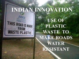 INDIAN INNOVATION 
USE OF 
PLASTIC 
WASTE TO 
MAKE ROADS 
WATER 
RESISTANT 
 
