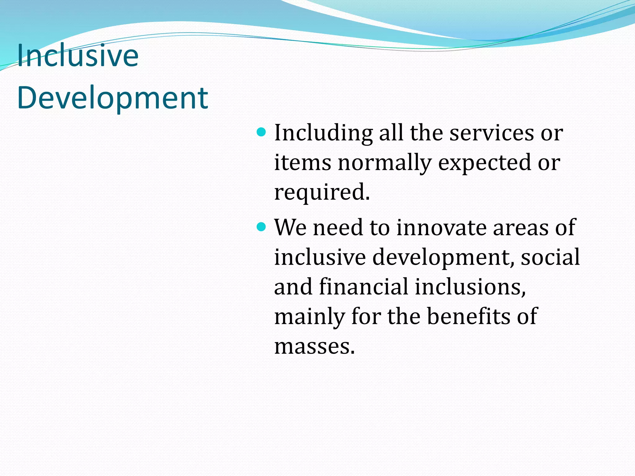 Inclusive
Development

 Including all the services or
items normally expected or
required.
 We need to innovate areas of

inclusive development, social
and financial inclusions,
mainly for the benefits of
masses.

 