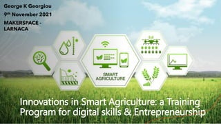 Innovations in Smart Agriculture: a Training
Program for digital skills & Entrepreneurship
George K Georgiou
9th November 2021
MAKERSPACE -
LARNACA
 