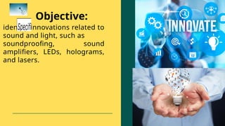 Objective:
identify innovations related to
sound and light, such as
soundproofing, sound
amplifiers, LEDs, holograms,
and lasers.
 