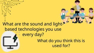 What are the sound and light-
based technologies you use
every day?
What do you think this is
used for?
 