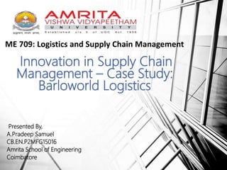Presented By,
A.Pradeep Samuel
CB.EN.P2MFG15016
Amrita School of Engineering
Coimbatore
Innovation in Supply Chain
Management – Case Study:
Barloworld Logistics
ME 709: Logistics and Supply Chain Management
 
